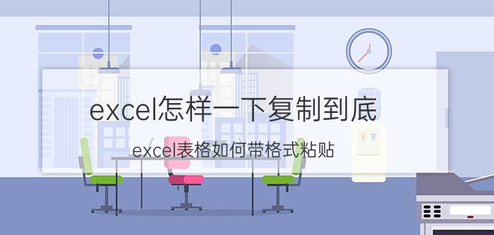 excel怎样一下复制到底 excel表格如何带格式粘贴？